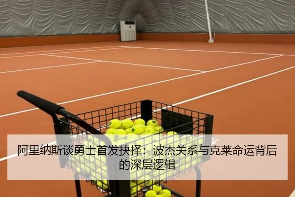 阿里纳斯谈勇士首发抉择：波杰关系与克莱命运背后的深层逻辑